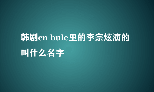 韩剧cn bule里的李宗炫演的叫什么名字