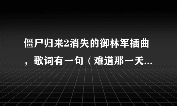 僵尸归来2消失的御林军插曲，歌词有一句（难道那一天你，没说过再见）这个是什么歌，歌名叫什么？