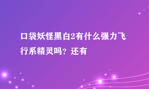 口袋妖怪黑白2有什么强力飞行系精灵吗？还有