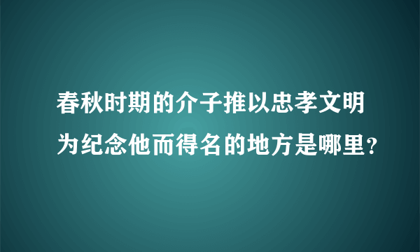 春秋时期的介子推以忠孝文明为纪念他而得名的地方是哪里？