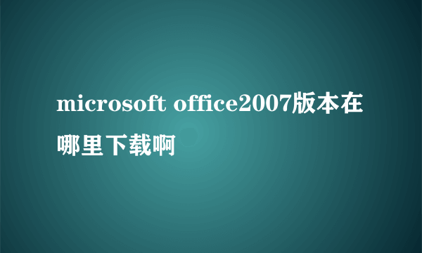 microsoft office2007版本在哪里下载啊