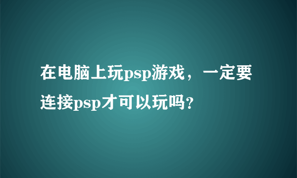 在电脑上玩psp游戏，一定要连接psp才可以玩吗？