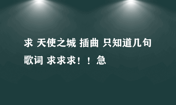 求 天使之城 插曲 只知道几句歌词 求求求！！急