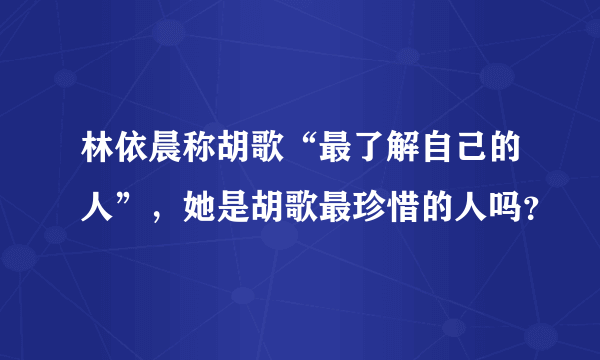 林依晨称胡歌“最了解自己的人”，她是胡歌最珍惜的人吗？