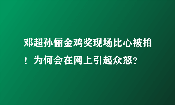 邓超孙俪金鸡奖现场比心被拍！为何会在网上引起众怒？