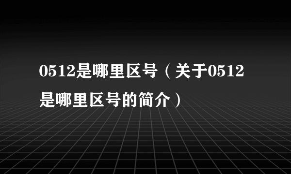 0512是哪里区号（关于0512是哪里区号的简介）