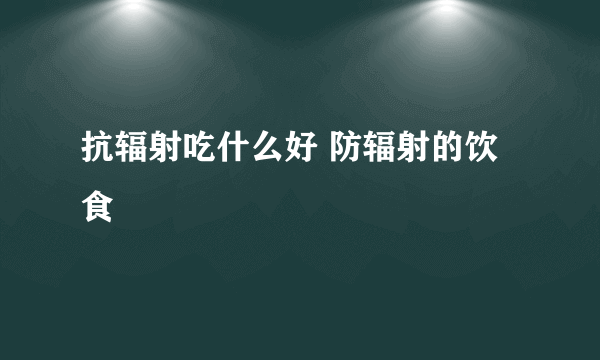 抗辐射吃什么好 防辐射的饮食