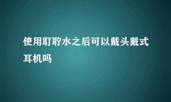 使用耵聍水之后可以戴头戴式耳机吗