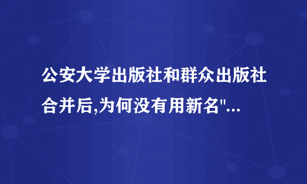 公安大学出版社和群众出版社合并后,为何没有用新名