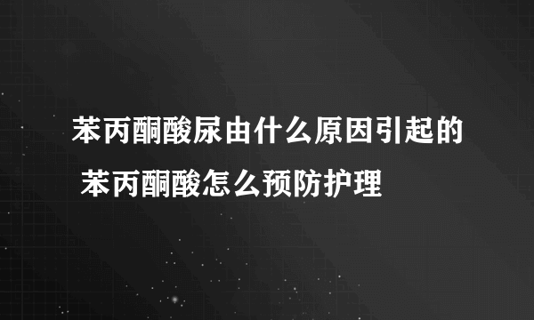 苯丙酮酸尿由什么原因引起的 苯丙酮酸怎么预防护理