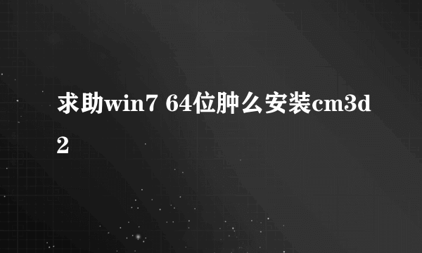 求助win7 64位肿么安装cm3d2