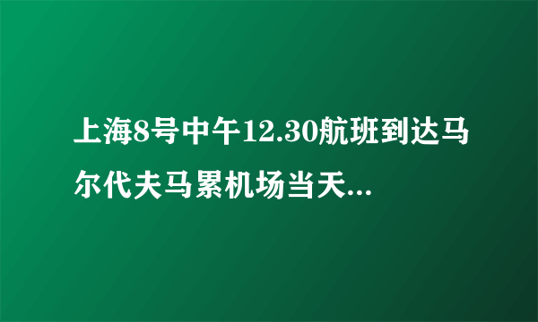 上海8号中午12.30航班到达马尔代夫马累机场当天17.00点是几号？