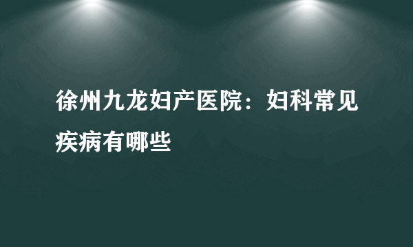 徐州九龙妇产医院：妇科常见疾病有哪些