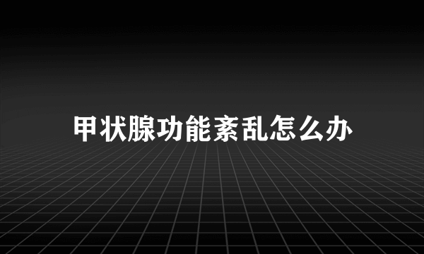 甲状腺功能紊乱怎么办