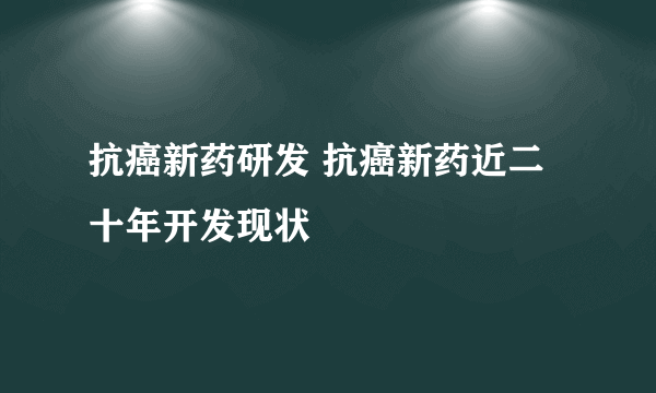 抗癌新药研发 抗癌新药近二十年开发现状