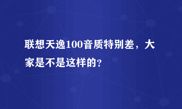 联想天逸100音质特别差，大家是不是这样的？