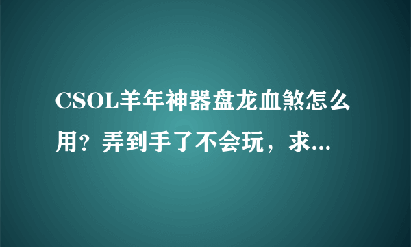 CSOL羊年神器盘龙血煞怎么用？弄到手了不会玩，求大神指点。好歹也是羊年神器不会是坑吧……？