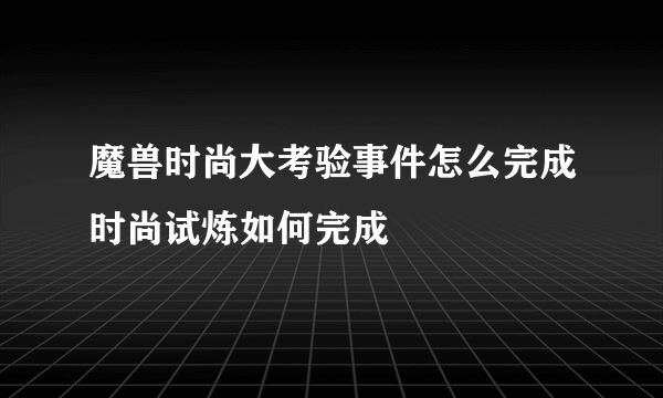 魔兽时尚大考验事件怎么完成时尚试炼如何完成