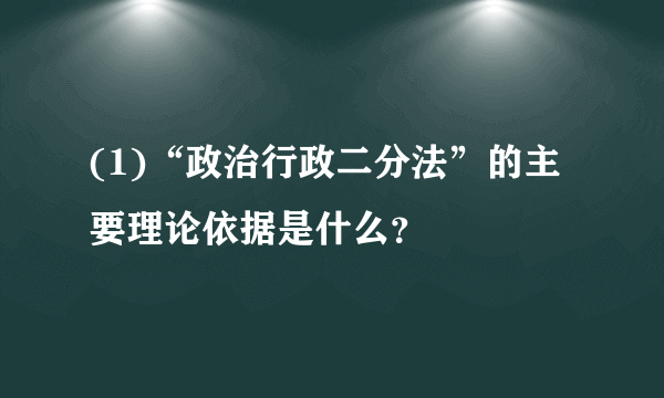 (1)“政治行政二分法”的主要理论依据是什么？