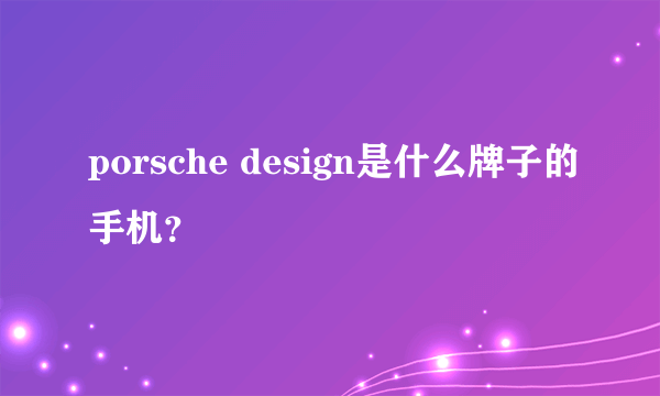 porsche design是什么牌子的手机？