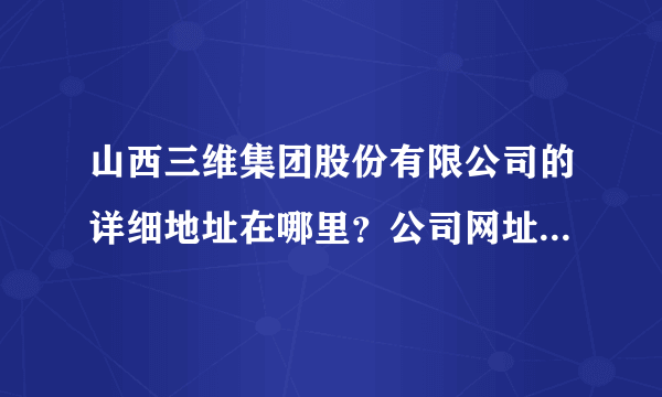 山西三维集团股份有限公司的详细地址在哪里？公司网址是什么？