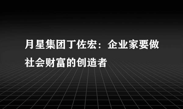 月星集团丁佐宏：企业家要做社会财富的创造者