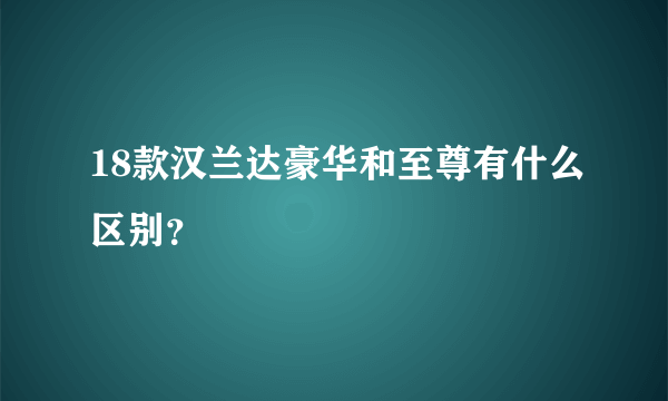 18款汉兰达豪华和至尊有什么区别？