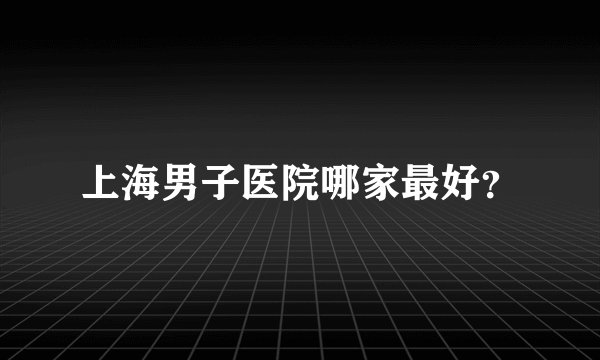 上海男子医院哪家最好？