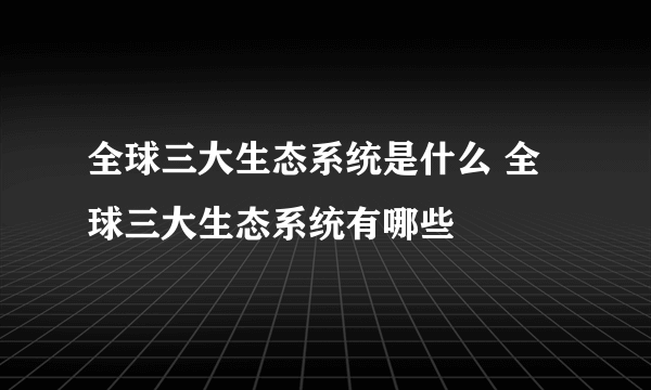 全球三大生态系统是什么 全球三大生态系统有哪些