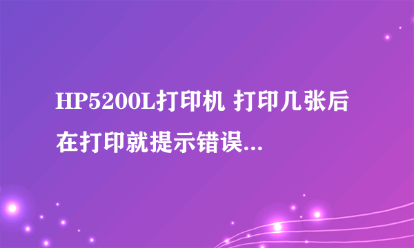 HP5200L打印机 打印几张后 在打印就提示错误 没法打印了 关机再开开就又能打印了