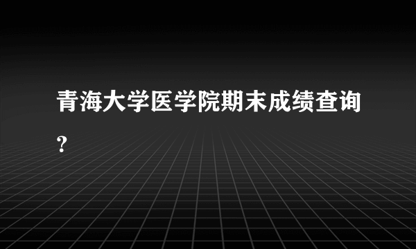 青海大学医学院期末成绩查询？