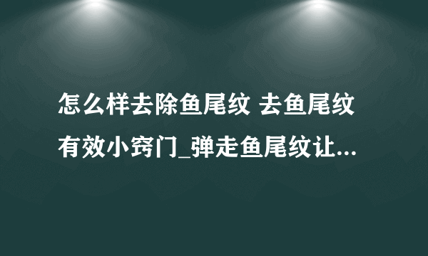 怎么样去除鱼尾纹 去鱼尾纹有效小窍门_弹走鱼尾纹让眼睛亮起来_去除鱼尾纹日常方法_去鱼尾纹小窍门