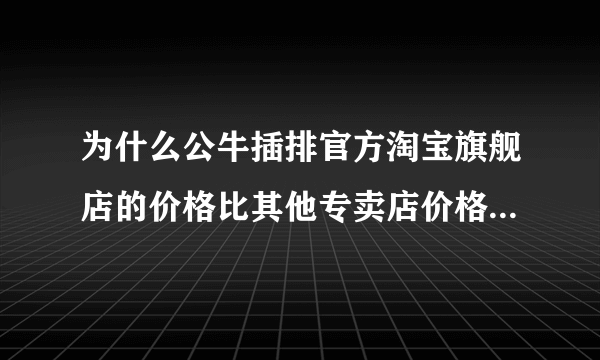 为什么公牛插排官方淘宝旗舰店的价格比其他专卖店价格反而更贵是不是假的