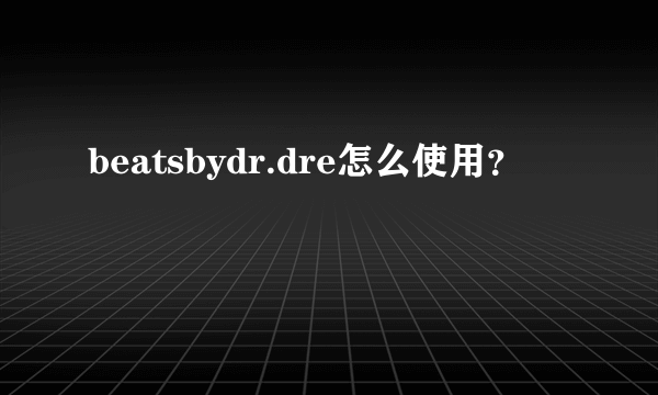 beatsbydr.dre怎么使用？