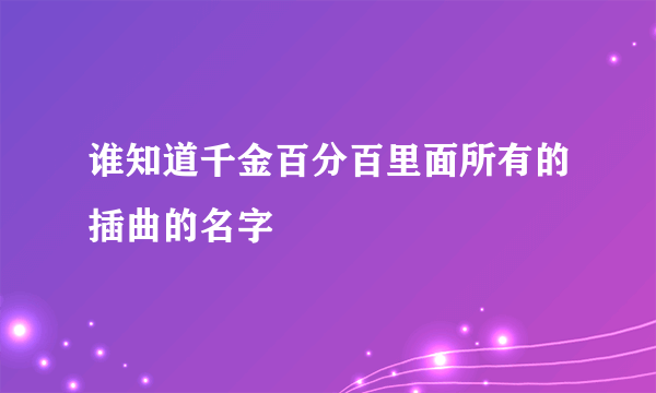 谁知道千金百分百里面所有的插曲的名字