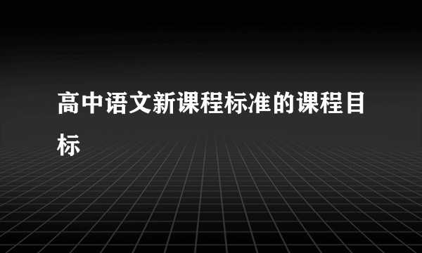 高中语文新课程标准的课程目标