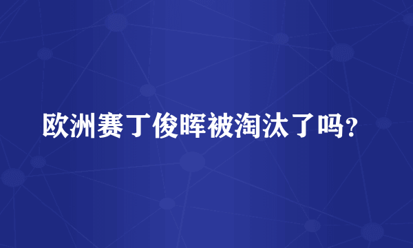 欧洲赛丁俊晖被淘汰了吗？