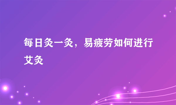 每日灸一灸，易疲劳如何进行艾灸