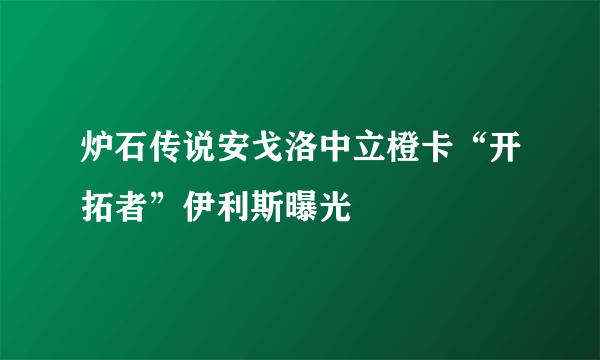 炉石传说安戈洛中立橙卡“开拓者”伊利斯曝光