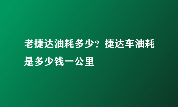 老捷达油耗多少？捷达车油耗是多少钱一公里