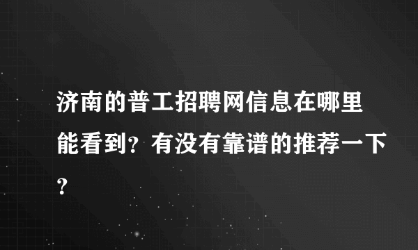 济南的普工招聘网信息在哪里能看到？有没有靠谱的推荐一下？