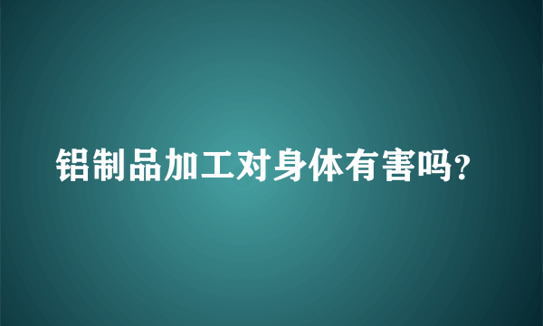 铝制品加工对身体有害吗？