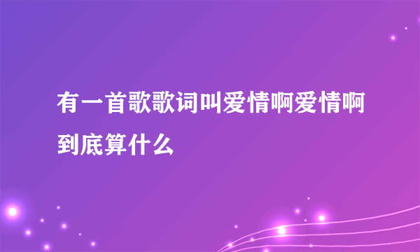 有一首歌歌词叫爱情啊爱情啊到底算什么