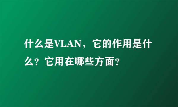 什么是VLAN，它的作用是什么？它用在哪些方面？