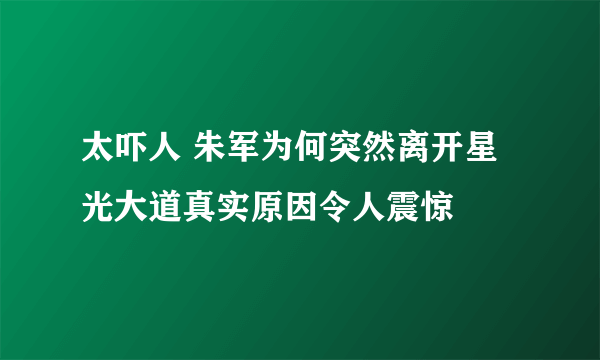 太吓人 朱军为何突然离开星光大道真实原因令人震惊