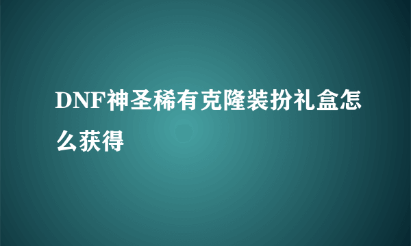 DNF神圣稀有克隆装扮礼盒怎么获得