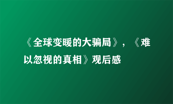 《全球变暖的大骗局》，《难以忽视的真相》观后感