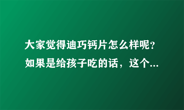 大家觉得迪巧钙片怎么样呢？如果是给孩子吃的话，这个牌子怎么...