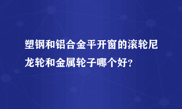 塑钢和铝合金平开窗的滚轮尼龙轮和金属轮子哪个好？