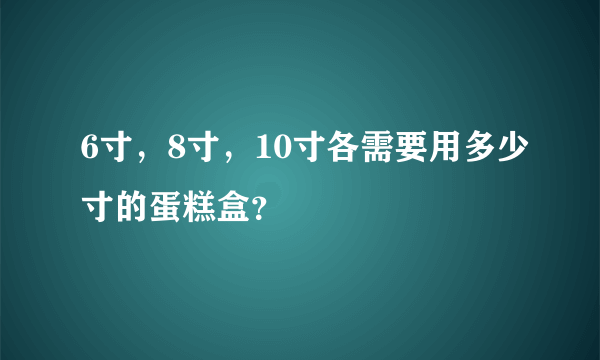 6寸，8寸，10寸各需要用多少寸的蛋糕盒？